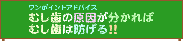 ワンポイントアドバイス　むし歯の原因が分かればむし歯は防げる！！