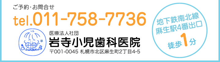 ご予約・お問合せはTel：011-758-7736　［地下鉄南北線麻生駅4番出口徒歩1分］医療法人社団 岩寺小児歯科　〒001-0045　札幌市北区麻生町2丁目4-5