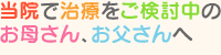 当院で治療をご検討中のお母さん・お父さんへ