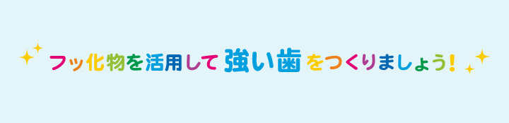 フッ化物を活用して強い歯をつくりましょう！