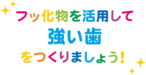 フッ化物を活用して強い歯をつくりましょう！