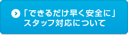 「できるだけ早く安全に」スタッフ対応について